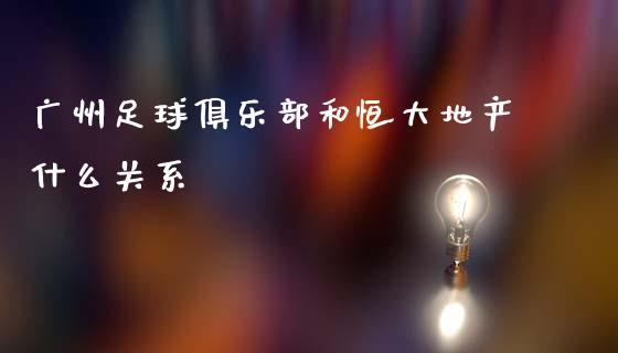广州足球俱乐部和恒大地产什么关系_https://m.qdlswl.com_恒生指数直播喊单_第1张
