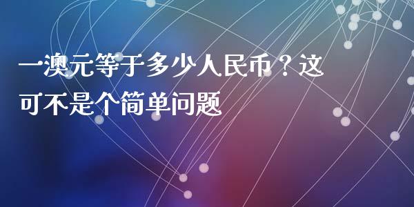 一澳元等于多少人民币？这可不是个简单问题_https://m.qdlswl.com_恒指德指直播室_第1张