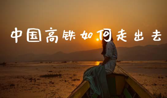 中国高铁如何走出去_https://m.qdlswl.com_纳指直播_第1张