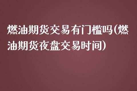 燃油期货交易有门槛吗(燃油期货夜盘交易时间)_https://m.qdlswl.com_纳指直播_第1张