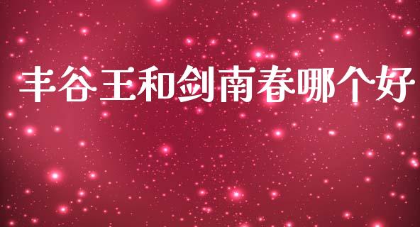 丰谷王和剑南春哪个好_https://m.qdlswl.com_纳指直播_第1张