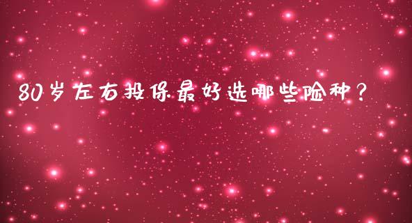 80岁左右投保最好选哪些险种？_https://m.qdlswl.com_纳指直播_第1张