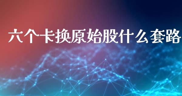 六个卡换原始股什么套路_https://m.qdlswl.com_恒指在线直播间_第1张