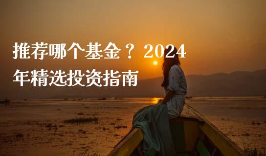 推荐哪个基金？ 2024年精选投资指南_https://m.qdlswl.com_纳指直播_第1张