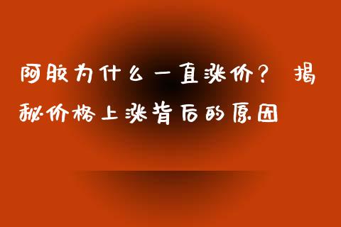 阿胶为什么一直涨价？ 揭秘价格上涨背后的原因_https://m.qdlswl.com_纳指直播_第1张