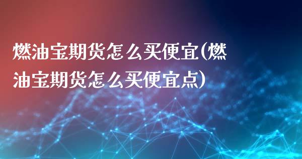 燃油宝期货怎么买便宜(燃油宝期货怎么买便宜点)_https://m.qdlswl.com_恒指德指直播室_第1张