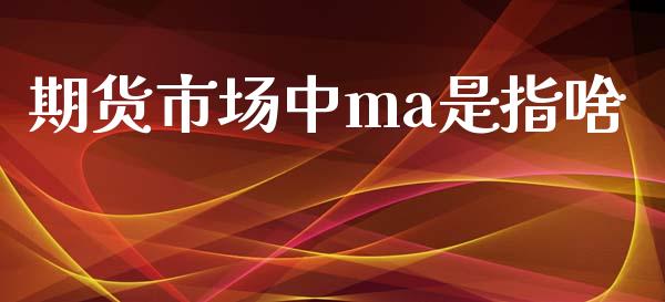期货市场中ma是指啥_https://m.qdlswl.com_恒指德指直播室_第1张