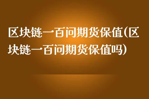 区块链一百问期货保值(区块链一百问期货保值吗)_https://m.qdlswl.com_恒生指数直播喊单_第1张