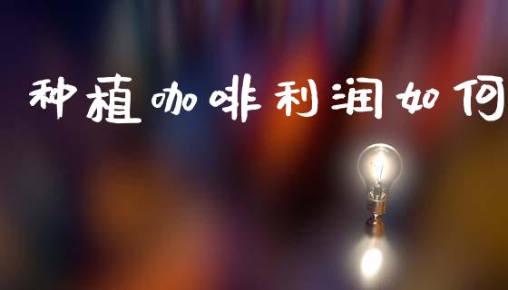 种植咖啡利润如何_https://m.qdlswl.com_恒生指数直播喊单_第1张