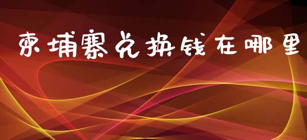 柬埔寨兑换钱在哪里_https://m.qdlswl.com_恒指德指直播室_第1张