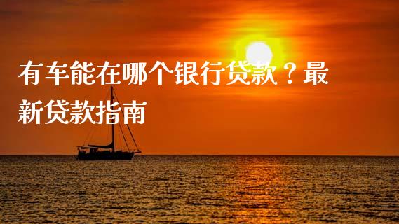 有车能在哪个银行贷款？最新贷款指南_https://m.qdlswl.com_恒指在线直播间_第1张