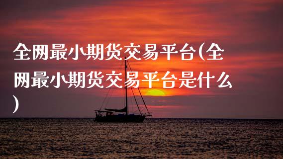 全网最小期货交易平台(全网最小期货交易平台是什么)_https://m.qdlswl.com_恒指德指直播室_第1张