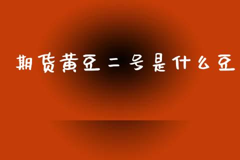 期货黄豆二号是什么豆_https://m.qdlswl.com_纳指直播_第1张