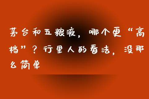 茅台和五粮液，哪个更“高档”？行里人的看法，没那么简单_https://m.qdlswl.com_恒指德指直播室_第1张