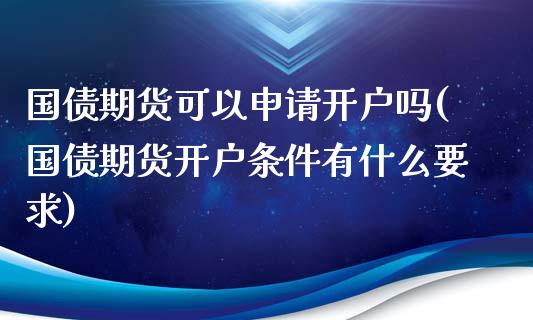 国债期货可以申请开户吗(国债期货开户条件有什么要求)_https://m.qdlswl.com_恒指在线直播间_第1张