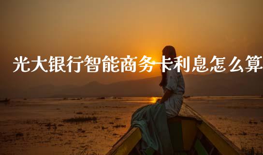 光大银行智能商务卡利息怎么算_https://m.qdlswl.com_恒指德指直播室_第1张