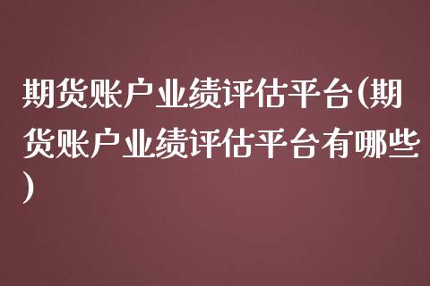 期货账户业绩评估平台(期货账户业绩评估平台有哪些)_https://m.qdlswl.com_恒指德指直播室_第1张
