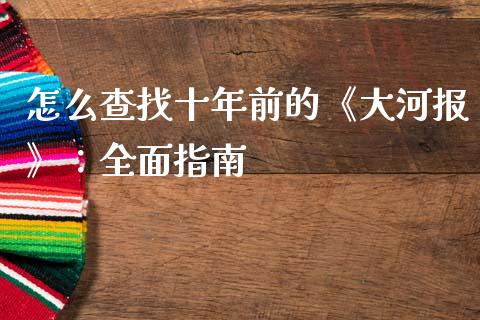 怎么查找十年前的《大河报》：全面指南_https://m.qdlswl.com_恒指在线直播间_第1张
