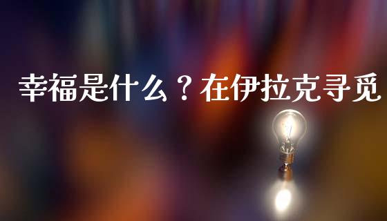 幸福是什么？在伊拉克寻觅_https://m.qdlswl.com_纳指直播_第1张