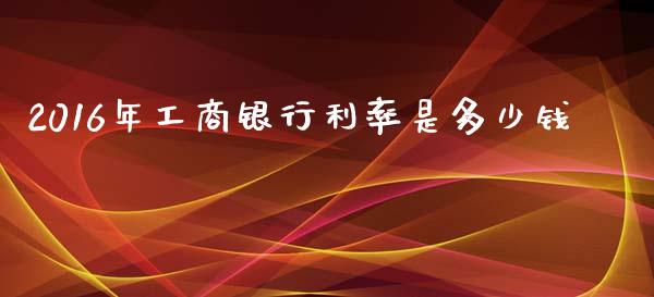 2016年工商银行利率是多少钱_https://m.qdlswl.com_纳指直播_第1张