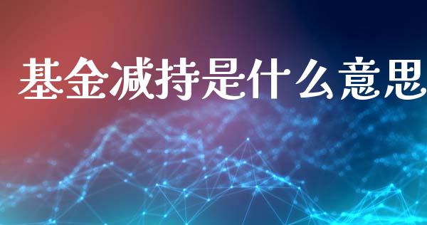 基金减持是什么意思_https://m.qdlswl.com_恒生指数直播喊单_第1张