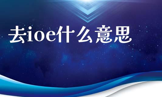 去ioe什么意思_https://m.qdlswl.com_恒指德指直播室_第1张
