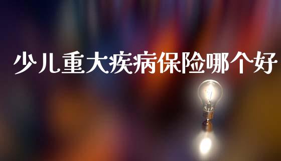 少儿重大疾病保险哪个好_https://m.qdlswl.com_纳指直播_第1张