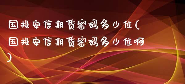 国投安信期货密码多少位(国投安信期货密码多少位啊)_https://m.qdlswl.com_恒生指数直播喊单_第1张