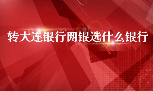 转大连银行网银选什么银行_https://m.qdlswl.com_纳指直播_第1张