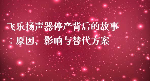 飞乐扬声器停产背后的故事：原因、影响与替代方案_https://m.qdlswl.com_纳指直播_第1张