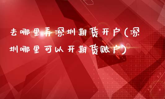 去哪里弄深圳期货开户(深圳哪里可以开期货账户)_https://m.qdlswl.com_恒指德指直播室_第1张