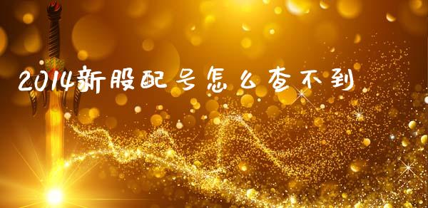 2014新股配号怎么查不到_https://m.qdlswl.com_恒指在线直播间_第1张