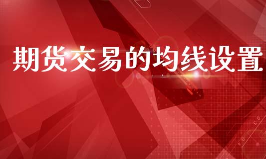 期货交易的均线设置_https://m.qdlswl.com_恒指在线直播间_第1张