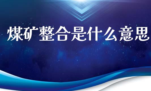 煤矿整合是什么意思_https://m.qdlswl.com_恒指德指直播室_第1张