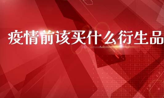 疫情前该买什么衍生品_https://m.qdlswl.com_纳指直播_第1张
