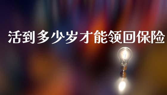 活到多少岁才能领回保险_https://m.qdlswl.com_恒指德指直播室_第1张