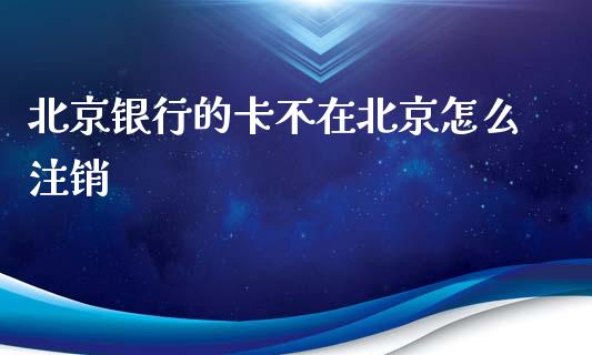 北京银行的卡不在北京怎么注销_https://m.qdlswl.com_恒指德指直播室_第1张