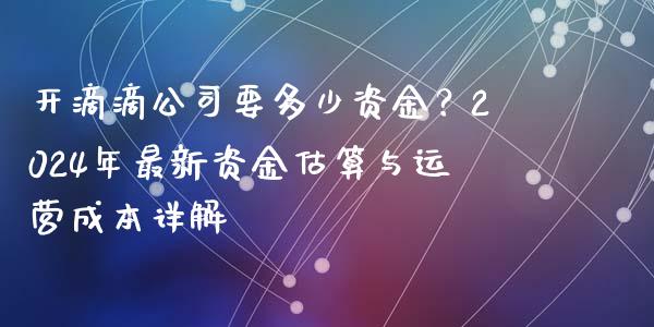 开滴滴公司要多少资金？2024年最新资金估算与运营成本详解_https://m.qdlswl.com_恒指德指直播室_第1张