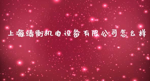 上海绩衡机电设备有限公司怎么样_https://m.qdlswl.com_恒指德指直播室_第1张