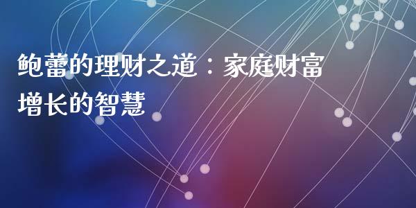 鲍蕾的理财之道：家庭财富增长的智慧_https://m.qdlswl.com_恒生指数直播喊单_第1张