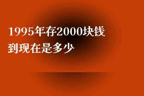 1995年存2000块钱到现在是多少_https://m.qdlswl.com_恒指德指直播室_第1张