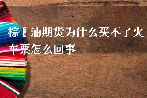 棕榈油期货为什么买不了火车票怎么回事_https://m.qdlswl.com_纳指直播_第1张