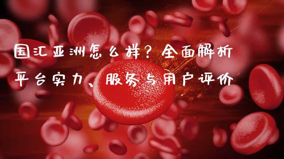 国汇亚洲怎么样？全面解析平台实力、服务与用户评价_https://m.qdlswl.com_恒生指数直播喊单_第1张